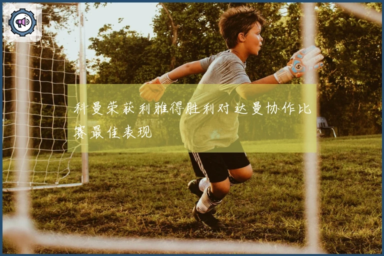 科曼荣获利雅得胜利对达曼协作比赛最佳表现
