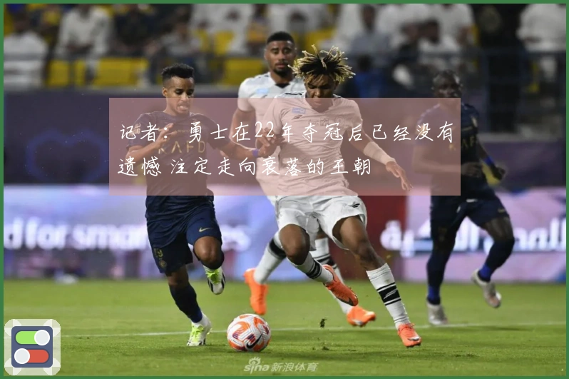 记者：勇士在22年夺冠后已经没有遗憾 注定走向衰落的王朝