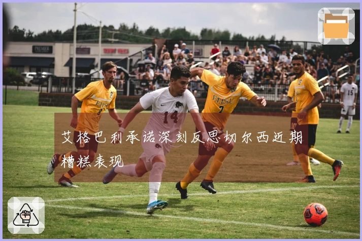 艾格巴利承诺深刻反思切尔西近期糟糕表现