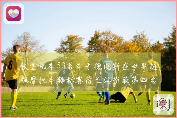 张雪机车53号车手德比斯在世界超级摩托车锦标赛荷兰站斩获第四名