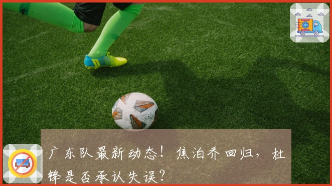 广东队最新动态！焦泊乔回归，杜锋是否承认失误？