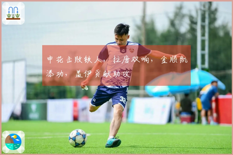申花击败铁人，拉唐双响，金顺凯添功，盖伊贡献助攻