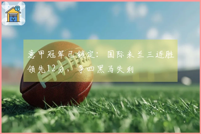 意甲冠军已锁定：国际米兰三连胜领先12分，争四黑马失利