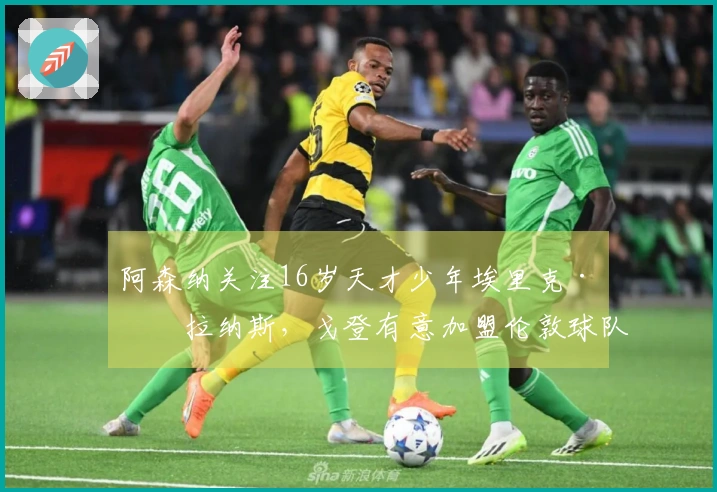 阿森纳关注16岁天才少年埃里克·格拉纳斯，戈登有意加盟伦敦球队