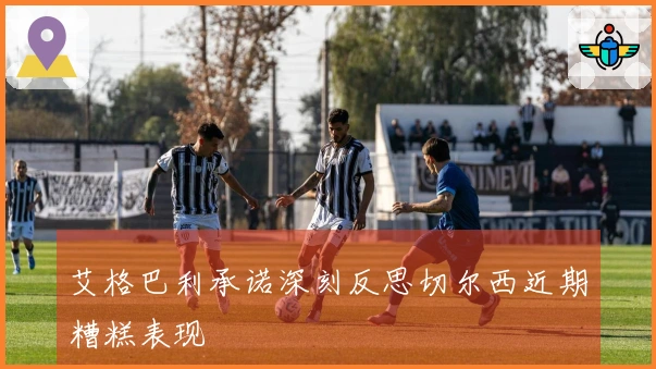 艾格巴利承诺深刻反思切尔西近期糟糕表现