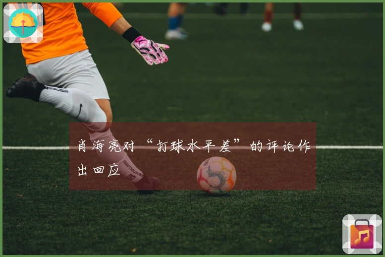 肖海亮对“打球水平差”的评论作出回应