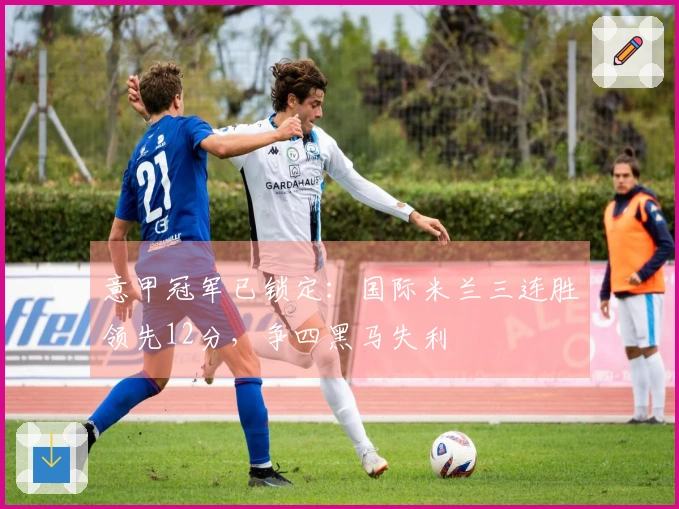 意甲冠军已锁定：国际米兰三连胜领先12分，争四黑马失利