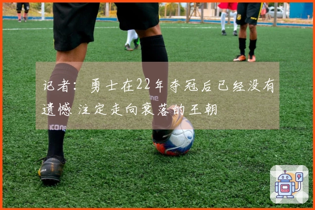 记者：勇士在22年夺冠后已经没有遗憾 注定走向衰落的王朝