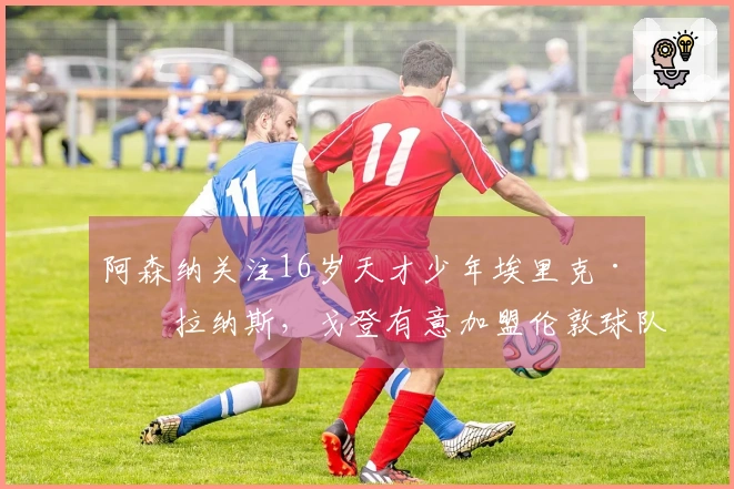 阿森纳关注16岁天才少年埃里克·格拉纳斯，戈登有意加盟伦敦球队