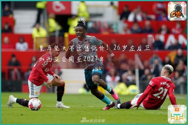 皇马坚决不出售低价！26岁左后卫加西亚合同至2027年