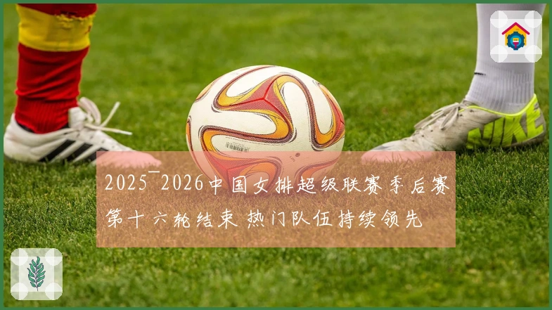 2025~2026中国女排超级联赛季后赛第十六轮结束 热门队伍持续领先