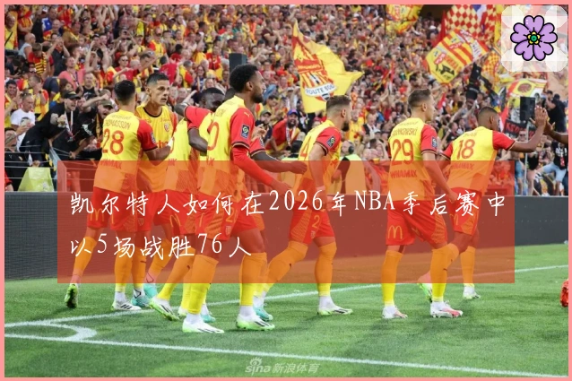 凯尔特人如何在2026年NBA季后赛中以5场战胜76人