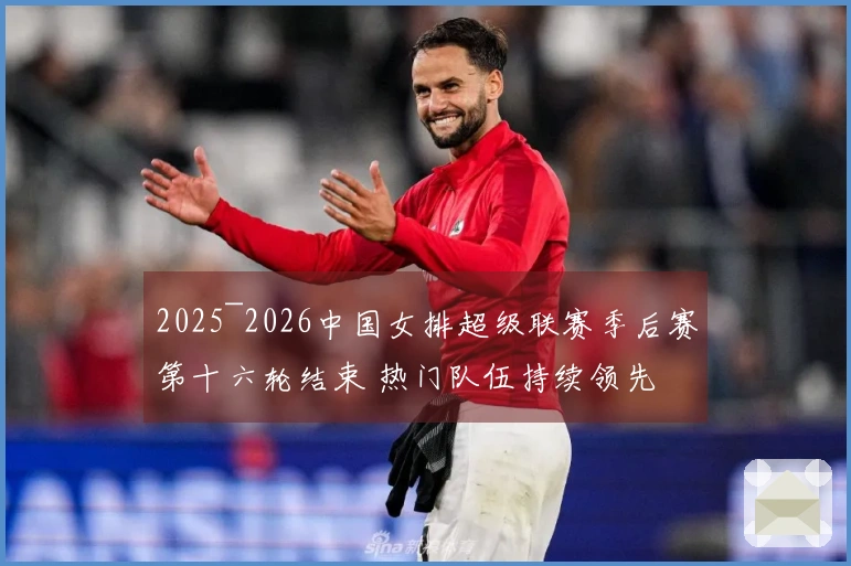 2025~2026中国女排超级联赛季后赛第十六轮结束 热门队伍持续领先