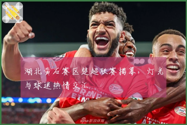 湖北黄石赛区楚超联赛揭幕，灯光与球迷热情交汇
