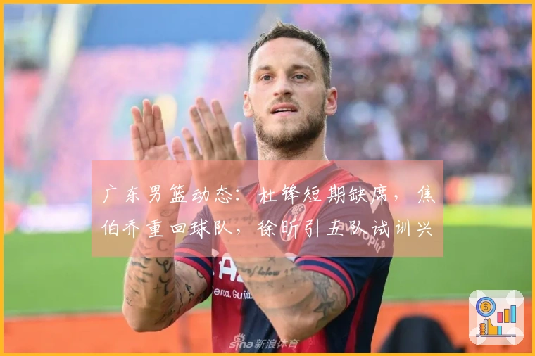广东男篮动态：杜锋短期缺席，焦伯乔重回球队，徐昕引五队试训兴趣