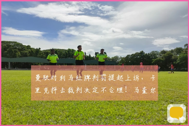 曼联对利马红牌判罚提起上诉，卡里克抨击裁判决定不合理！马奎尔处分将在两日内公布
