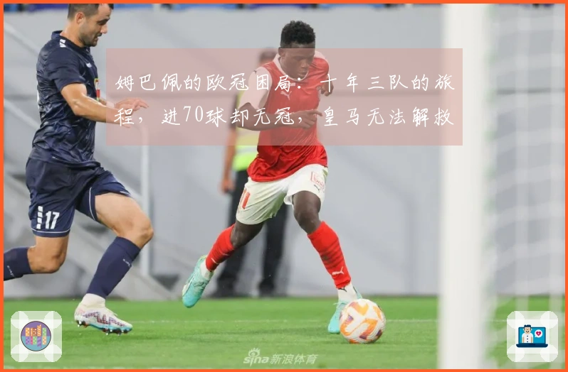姆巴佩的欧冠困局：十年三队的旅程，进70球却无冠，皇马无法解救他
