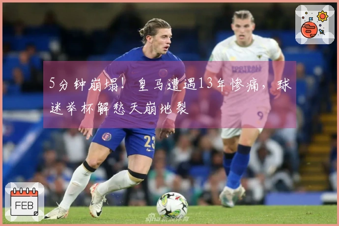 5分钟崩塌！皇马遭遇13年惨痛，球迷举杯解愁天崩地裂