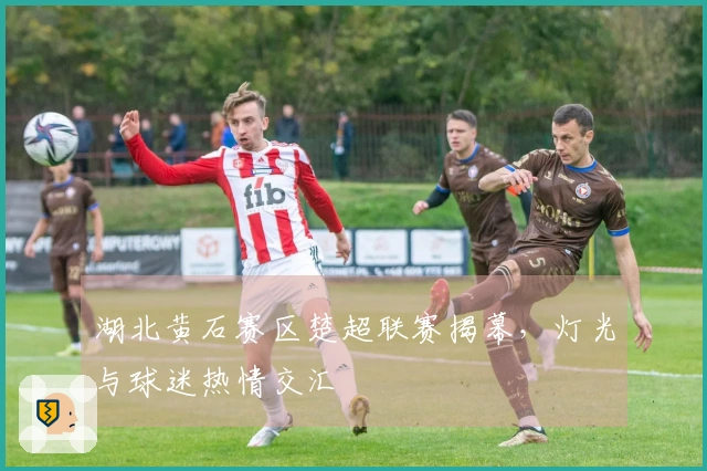 湖北黄石赛区楚超联赛揭幕，灯光与球迷热情交汇