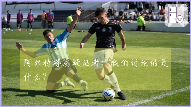 阿尔特塔质疑记者：我们讨论的是什么？