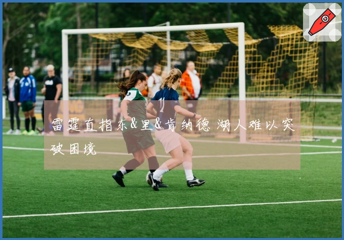 雷霆直指东&里&肯纳德 湖人难以突破困境